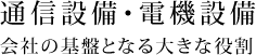 通信設備・電機設備 会社の基盤となる大きな役割